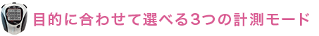 目的に合わせて選べる3つの計測モード