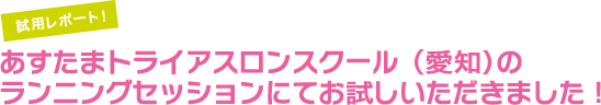試用レポート!あすたまトライアスロンスクール(愛知)の
ランニングセッションにてお試しいただきました!